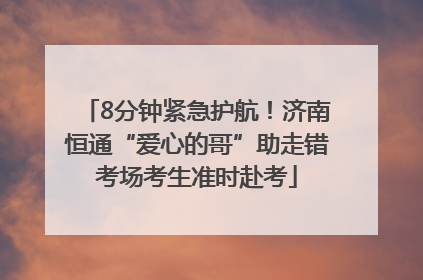 8分钟紧急护航！济南恒通“爱心的哥”助走错考场考生准时赴考