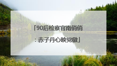 90后检察官南俏俏：赤子丹心映党徽