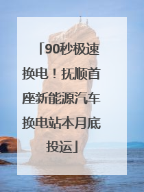 90秒极速换电！抚顺首座新能源汽车换电站本月底投运