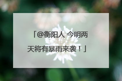 @衡阳人 今明两天将有暴雨来袭！