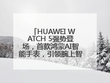 HUAWEI WATCH 5强势登场，首款鸿蒙AI智能手表，引领腕上智慧科技新纪元