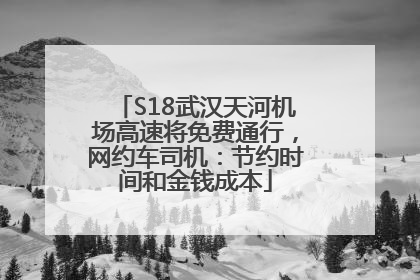 S18武汉天河机场高速将免费通行，网约车司机：节约时间和金钱成本